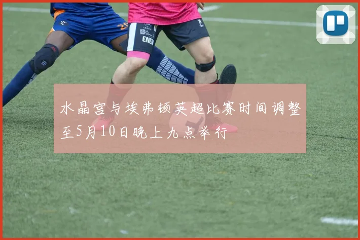 水晶宫与埃弗顿英超比赛时间调整至5月10日晚上九点举行