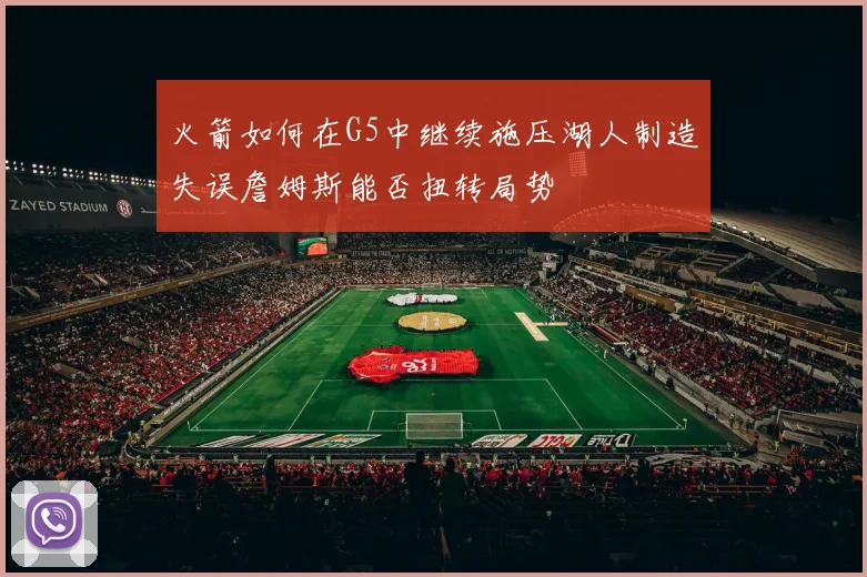 火箭如何在G5中继续施压湖人制造失误詹姆斯能否扭转局势